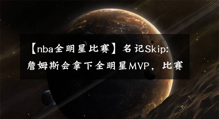 【nba全明星比賽】名記Skip:詹姆斯會(huì)拿下全明星MVP，比賽就是為他這種只進(jìn)攻不防守的人準(zhǔn)備的