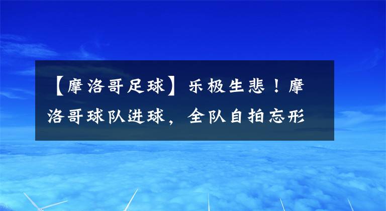 【摩洛哥足球】樂極生悲！摩洛哥球隊進球，全隊自拍忘形慶祝，對手極速開球扳平