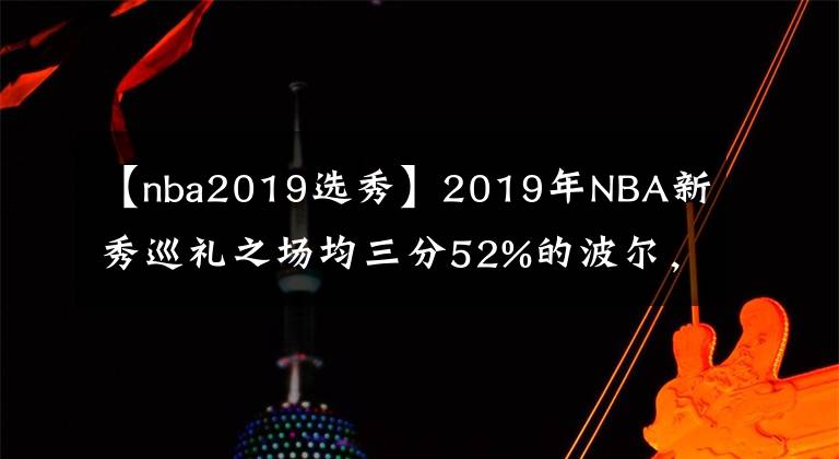 【nba2019選秀】2019年NBA新秀巡禮之場(chǎng)均三分52%的波爾，本屆潛力第3，父親是蓋帽王