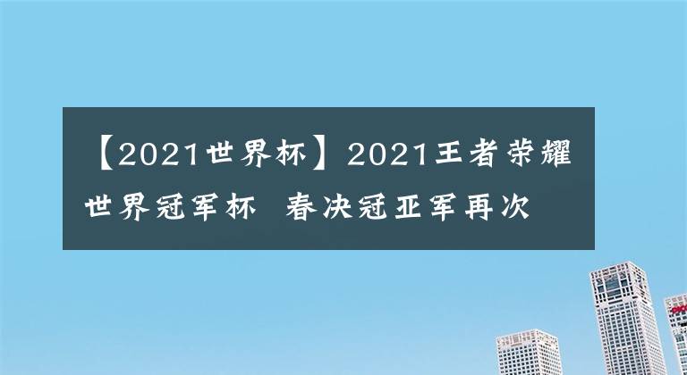 【2021世界杯】2021王者榮耀世界冠軍杯  春決冠亞軍再次對決！