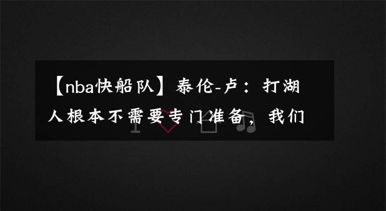 【nba快船隊】泰倫-盧：打湖人根本不需要專門準備，我們正常發(fā)揮就能贏