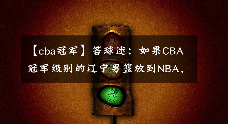 【cba冠軍】答球迷：如果CBA冠軍級(jí)別的遼寧男籃放到NBA，能夠獲得幾場(chǎng)勝利？