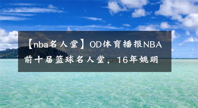 【nba名人堂】OD體育播報(bào)NBA前十屆籃球名人堂，16年姚明奧尼爾第5，科比鄧肯加內(nèi)特登頂