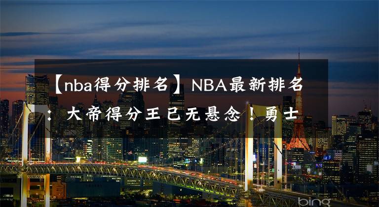 【nba得分排名】NBA最新排名：大帝得分王已無懸念！勇士4連勝保第三！莫蘭特復(fù)出灰熊更強(qiáng)了？