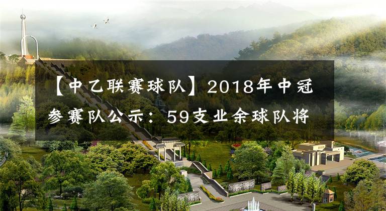 【中乙聯(lián)賽球隊】2018年中冠參賽隊公示：59支業(yè)余球隊將爭奪6個中乙參賽名額！