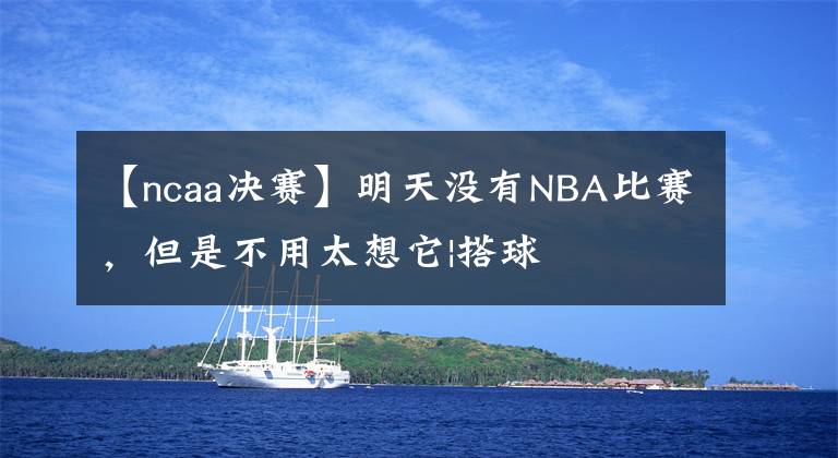 【ncaa決賽】明天沒有NBA比賽，但是不用太想它|搭球