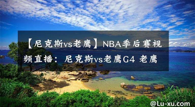 【尼克斯vs老鷹】NBA季后賽視頻直播：尼克斯vs老鷹G4 老鷹欲奪賽點(diǎn)，尼克斯想扳平比分