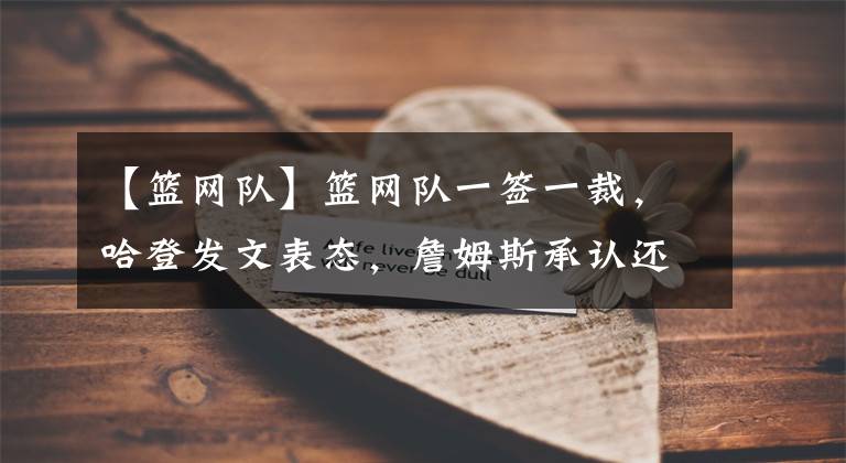 【籃網(wǎng)隊】籃網(wǎng)隊一簽一裁，哈登發(fā)文表態(tài)，詹姆斯承認(rèn)還是NBA招牌球星KTO