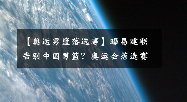 【奧運男籃落選賽】曝易建聯告別中國男籃？奧運會落選賽成絕唱，阿聯后誰能扛大旗？