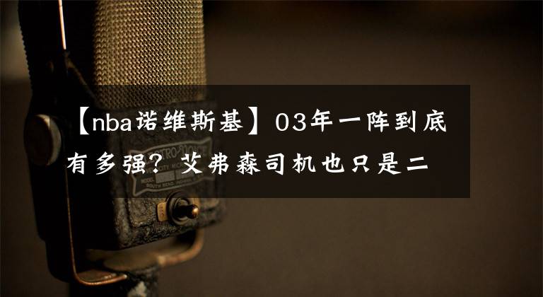 【nba諾維斯基】03年一陣到底有多強(qiáng)？艾弗森司機(jī)也只是二陣，五位全是名人堂級(jí)別