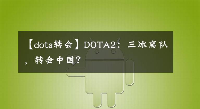 【dota轉(zhuǎn)會(huì)】DOTA2：三冰離隊(duì)，轉(zhuǎn)會(huì)中國？