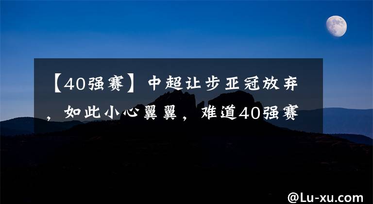 【40強(qiáng)賽】中超讓步亞冠放棄，如此小心翼翼，難道40強(qiáng)賽形勢(shì)如此危機(jī)了？