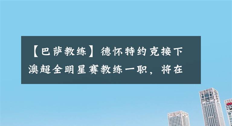 【巴薩教練】德懷特約克接下澳超全明星賽教練一職，將在下個月對決西甲豪門巴薩