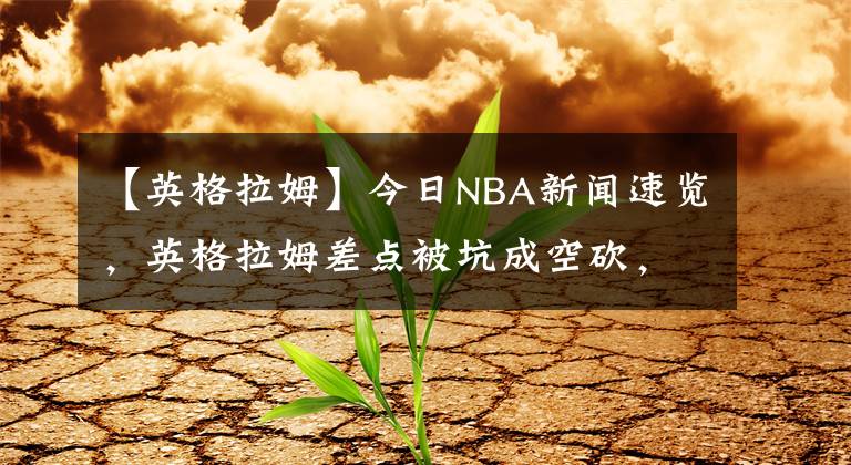 【英格拉姆】今日NBA新聞速覽，英格拉姆差點(diǎn)被坑成空砍，壓制狀元郎的他有望年薪3千萬