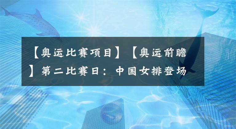 【奧運(yùn)比賽項(xiàng)目】【奧運(yùn)前瞻】第二比賽日：中國女排登場(chǎng)&跳水夢(mèng)之隊(duì)沖金 ～新項(xiàng)目沖浪&滑板開賽～