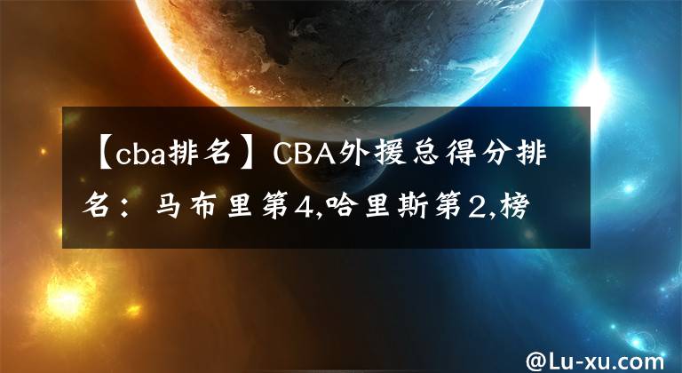 【cba排名】CBA外援總得分排名：馬布里第4,哈里斯第2,榜首“萬分外援”