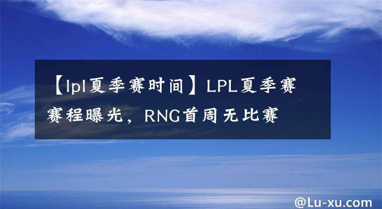 【lpl夏季賽時(shí)間】LPL夏季賽賽程曝光，RNG首周無比賽