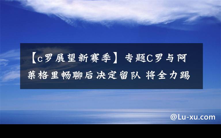 【c羅展望新賽季】專題C羅與阿萊格里暢聊后決定留隊 將全力踢好合同期最后一個賽季