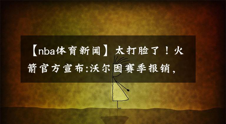 【nba體育新聞】太打臉了！火箭官方宣布:沃爾因賽季報銷，不需要再回歸！