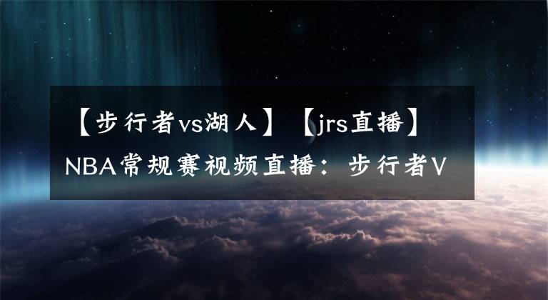 【步行者vs湖人】【jrs直播】NBA常規(guī)賽視頻直播：步行者VS湖人賽前分析