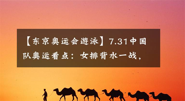 【東京奧運會游泳】7.31中國隊奧運看點：女排背水一戰(zhàn)，舉重游泳羽毛球蹦床帆船等多個沖金點