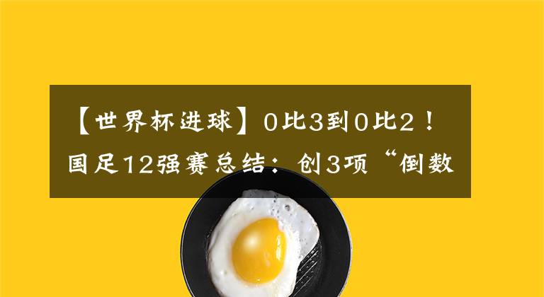 【世界杯進(jìn)球】0比3到0比2！國足12強(qiáng)賽總結(jié)：創(chuàng)3項(xiàng)“倒數(shù)第一”，武磊進(jìn)球第一