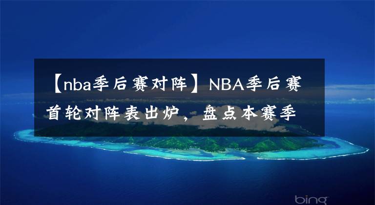 【nba季后賽對陣】NBA季后賽首輪對陣表出爐，盤點本賽季常規(guī)賽的新紀錄