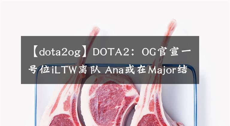 【dota2og】DOTA2：OG官宣一號位iLTW離隊 Ana或在Major結(jié)束后回歸？