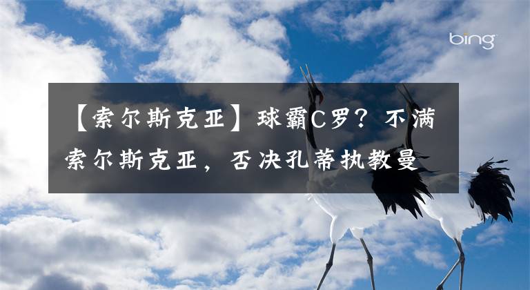 【索爾斯克亞】球霸C羅？不滿索爾斯克亞，否決孔蒂執(zhí)教曼聯(lián)，誰能執(zhí)教他？