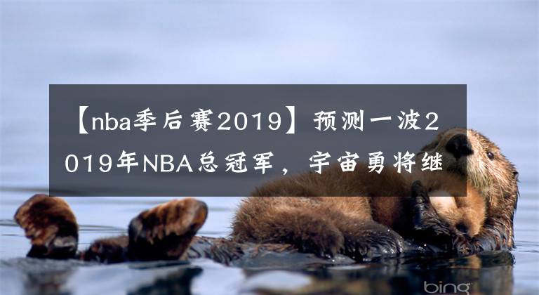 【nba季后賽2019】預(yù)測一波2019年NBA總冠軍，宇宙勇將繼續(xù)衛(wèi)冕冠軍，實現(xiàn)三連冠，鑄造勇士王朝