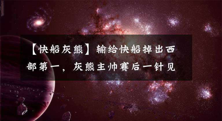 【快船灰熊】輸給快船掉出西部第一，灰熊主帥賽后一針見(jiàn)血，但出來(lái)混總要還的