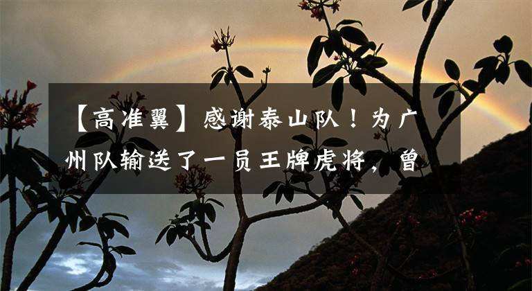 【高準(zhǔn)翼】感謝泰山隊！為廣州隊輸送了一員王牌虎將，曾是球隊重金引援