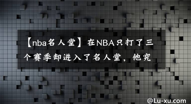 【nba名人堂】在NBA只打了三個(gè)賽季卻進(jìn)入了名人堂，他究竟是何方神圣？