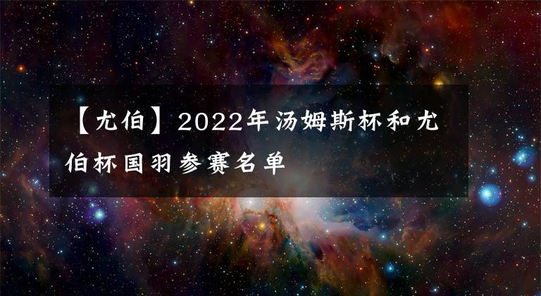 【尤伯】2022年湯姆斯杯和尤伯杯國羽參賽名單