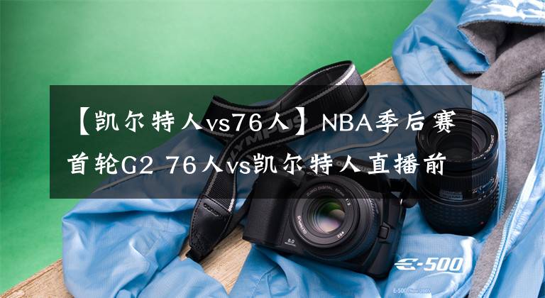 【凱爾特人vs76人】NBA季后賽首輪G2 76人vs凱爾特人直播前瞻分析