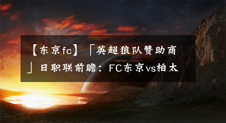 【東京fc】「英超狼隊(duì)贊助商」日職聯(lián)前瞻：FC東京vs柏太陽(yáng)神