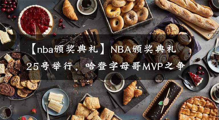 【nba頒獎典禮】NBA頒獎典禮25號舉行，哈登字母哥MVP之爭，即將迎來大結局