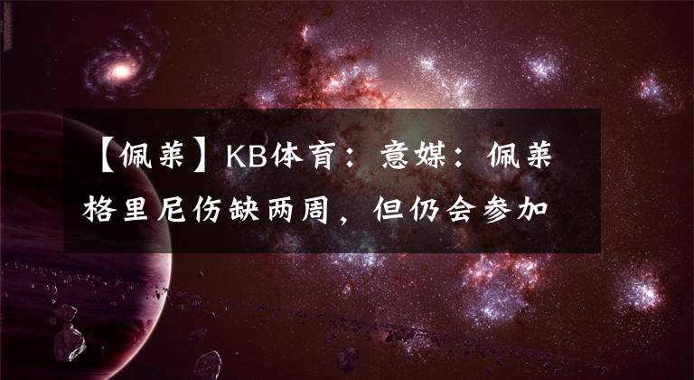 【佩萊】KB體育：意媒：佩萊格里尼傷缺兩周，但仍會參加歐洲杯