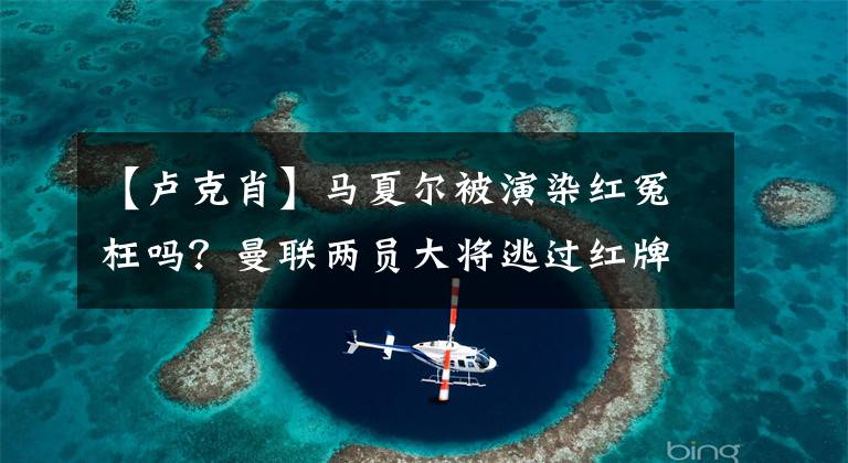 【盧克肖】馬夏爾被演染紅冤枉嗎？曼聯(lián)兩員大將逃過紅牌，拜利該不該為1-6背鍋？