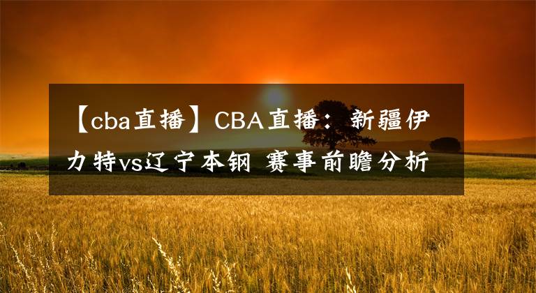 【cba直播】CBA直播：新疆伊力特vs遼寧本鋼 賽事前瞻分析