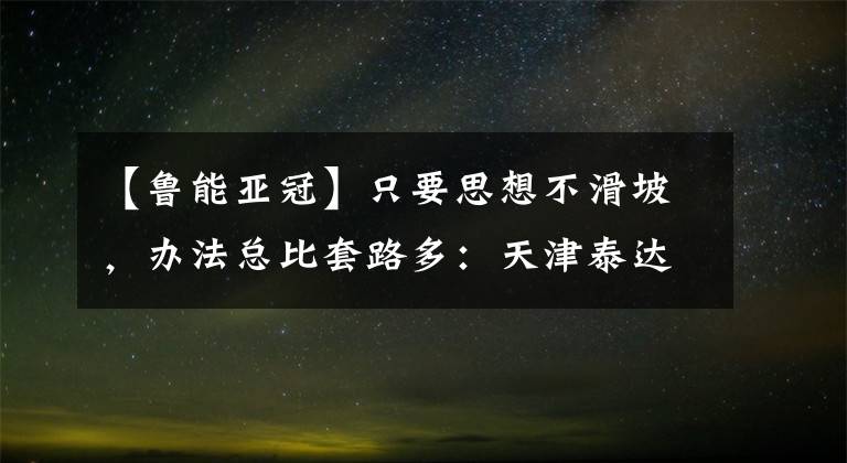 【魯能亞冠】只要思想不滑坡，辦法總比套路多：天津泰達(dá)要復(fù)活，中超要?jiǎng)∽?></a></div>
              <div   id=