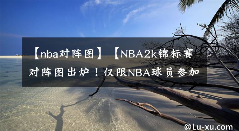 【nba對(duì)陣圖】【NBA2k錦標(biāo)賽對(duì)陣圖出爐！僅限NBA球員參加】