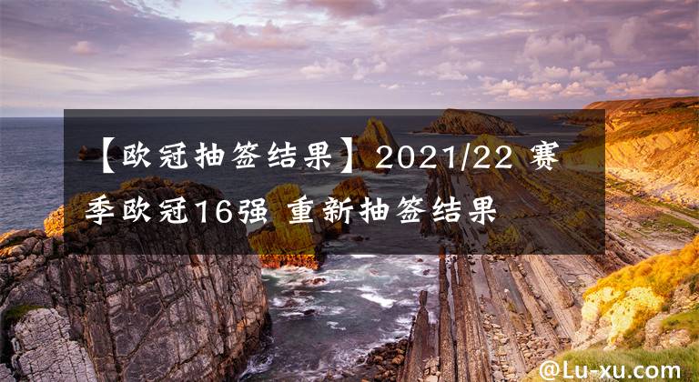 【歐冠抽簽結(jié)果】2021/22 賽季歐冠16強(qiáng) 重新抽簽結(jié)果