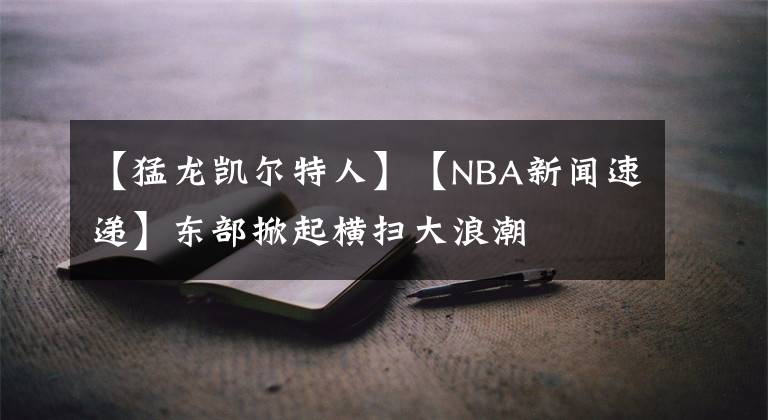 【猛龍凱爾特人】【NBA新聞速遞】東部掀起橫掃大浪潮