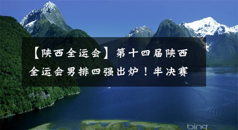 【陜西全運會】第十四屆陜西全運會男排四強出爐！半決賽滬浙、魯蘇捉對廝殺！