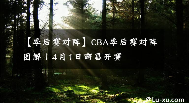 【季后賽對(duì)陣】CBA季后賽對(duì)陣圖解丨4月1日南昌開(kāi)賽