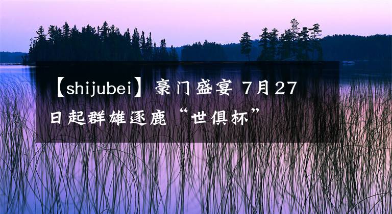 【shijubei】豪門盛宴 7月27日起群雄逐鹿“世俱杯”