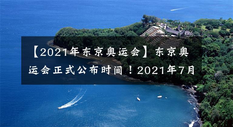 【2021年?yáng)|京奧運(yùn)會(huì)】東京奧運(yùn)會(huì)正式公布時(shí)間！2021年7月23日舉行！