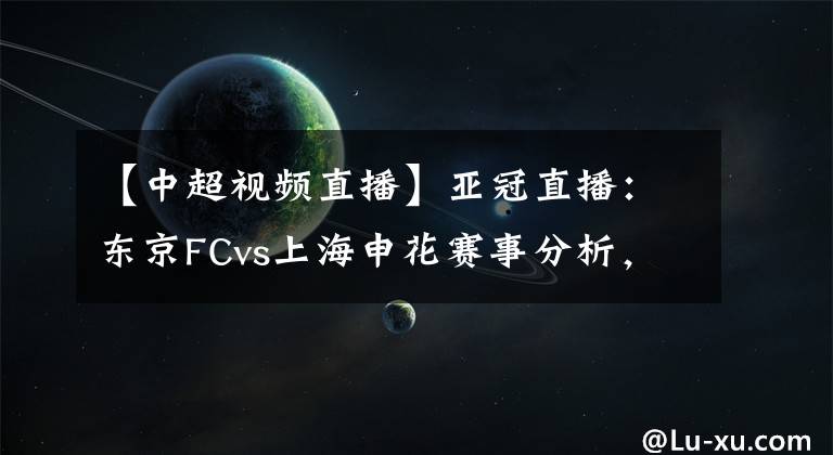 【中超視頻直播】亞冠直播：東京FCvs上海申花賽事分析，申花殘陣恐兇多吉少