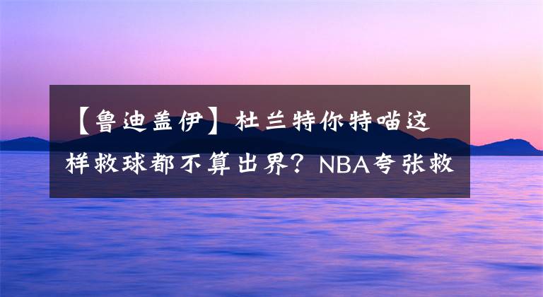 【魯?shù)仙w伊】杜蘭特你特喵這樣救球都不算出界？NBA夸張救球大盤點(diǎn)